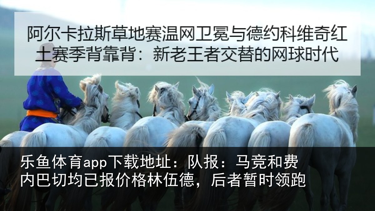 乐鱼体育app下载地址：队报：马竞和费内巴切均已报价格林伍德，后者暂时领跑