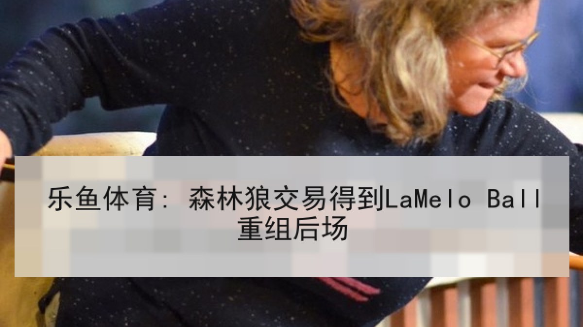 乐鱼体育: 森林狼交易得到LaMelo Ball重组后场 乐鱼体育: 森林狼交易得到LaMelo Ball重组后场