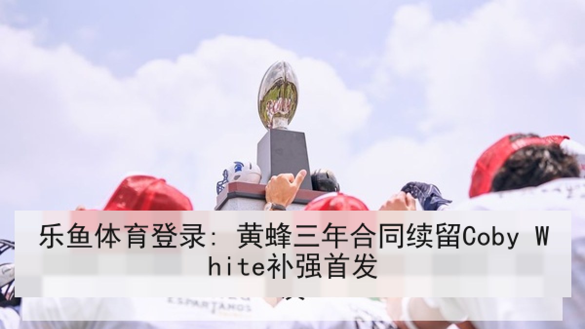 乐鱼体育登录: 黄蜂三年合同续留Coby White补强首发