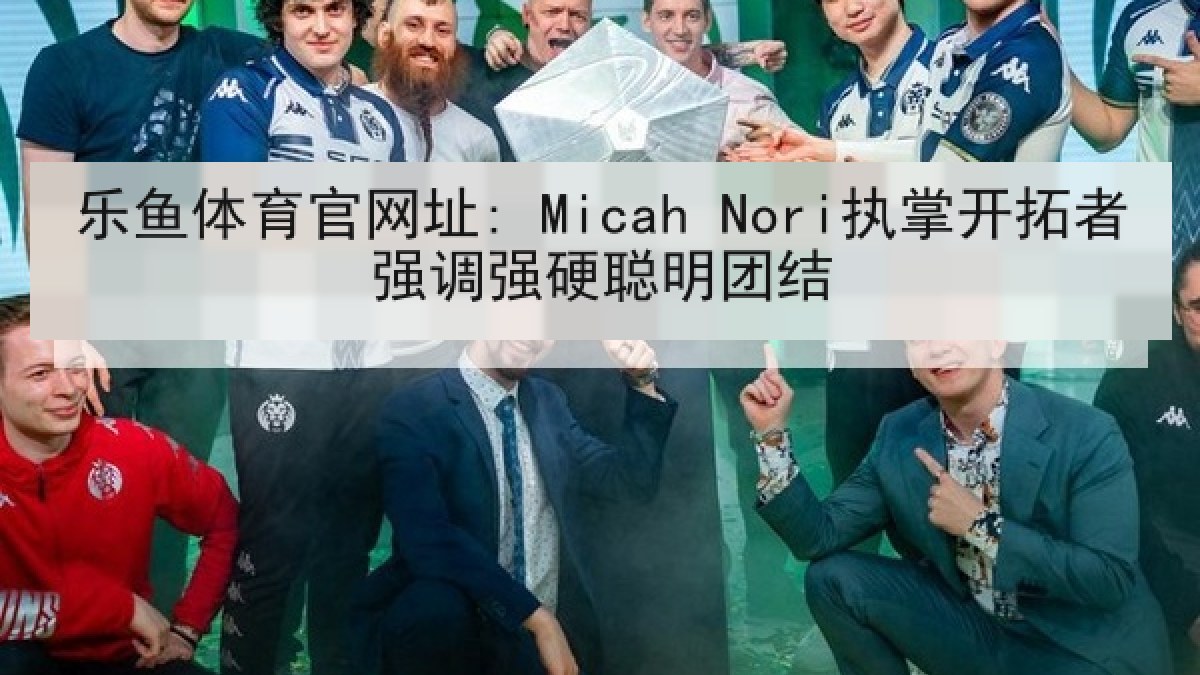乐鱼体育官网址: Micah Nori执掌开拓者强调强硬聪明团结