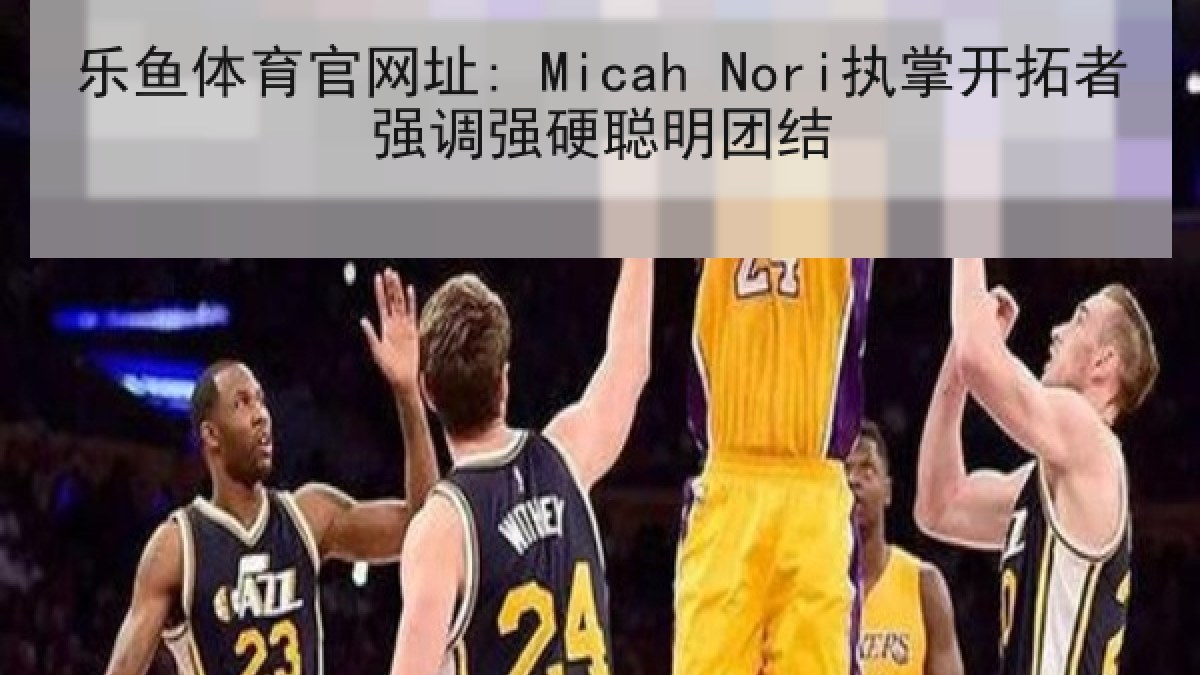 乐鱼体育官网址: Micah Nori执掌开拓者强调强硬聪明团结