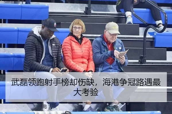 武磊领跑射手榜却伤缺，海港争冠路遇最大考验