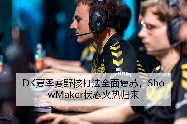 DK夏季赛野核打法全面复苏，ShowMaker状态火热归来