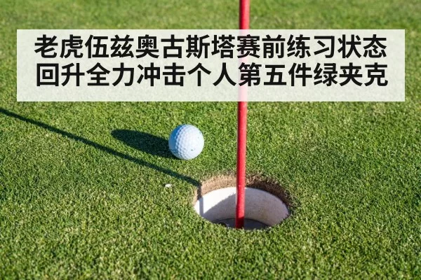 老虎伍兹奥古斯塔赛前练习状态回升全力冲击个人第五件绿夹克