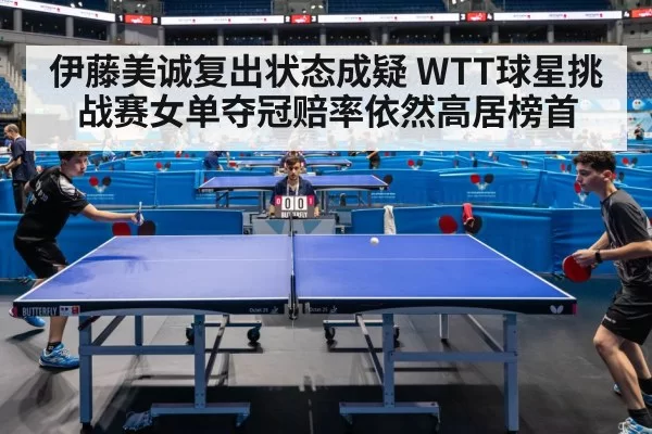 伊藤美诚复出状态成疑 WTT球星挑战赛女单夺冠赔率依然高居榜首
