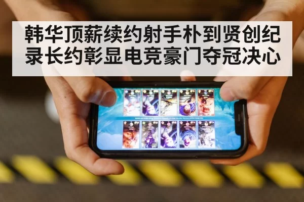 韩华顶薪续约射手朴到贤创纪录长约彰显电竞豪门夺冠决心