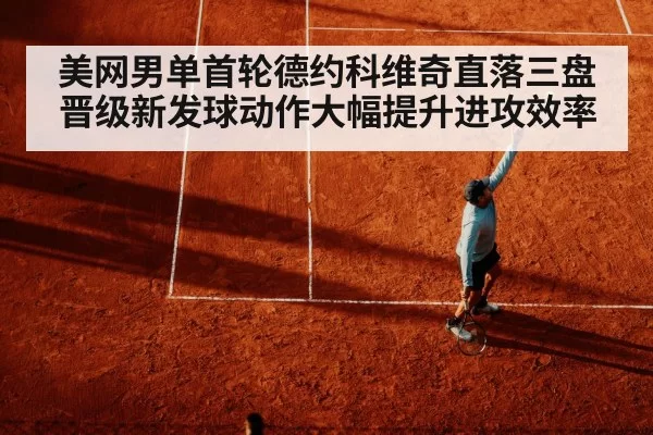 美网男单首轮德约科维奇直落三盘晋级新发球动作大幅提升进攻效率