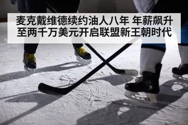 麦克戴维德续约油人八年 年薪飙升至两千万美元开启联盟新王朝时代