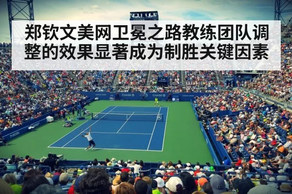 郑钦文美网卫冕之路教练团队调整的效果显著成为制胜关键因素